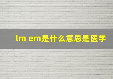 lm em是什么意思是医学